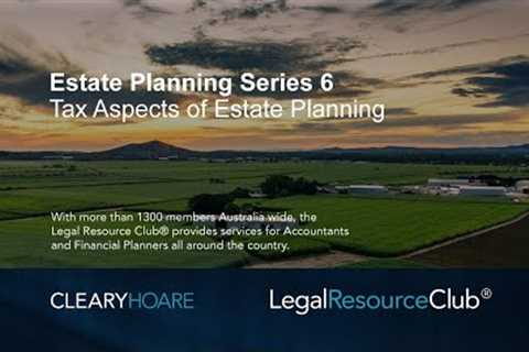 Estate Planning Series 6: Tax Aspects of Estate Planning